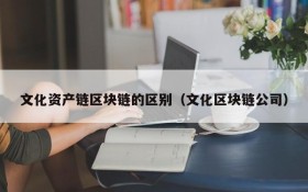 文化资产链区块链的区别(文化区块链公司)