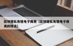 区块链私有链电子商务(区块链私有链电子商务的特点)