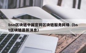 bsn区块链中国官网区块链服务网络（bst区块链最新消息）