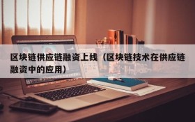区块链供应链融资上线(区块链技术在供应链融资中的应用)