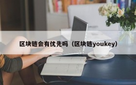 区块链会有优先吗（区块链youkey）
