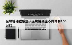 区块链课程感想（区块链讲座心得体会1500字）