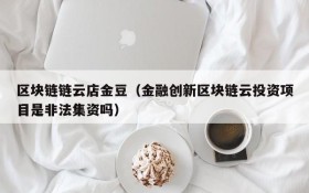 区块链链云店金豆（金融创新区块链云投资项目是非法集资吗）