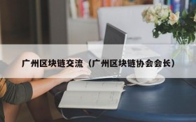广州区块链交流(广州区块链协会会长)