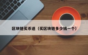 区块链买币送(买区块链多少钱一个)