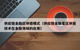 供应链金融区块链模式（供应链金融是区块链技术在金融领域的应用）