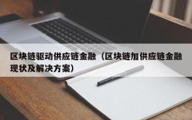 区块链驱动供应链金融(区块链加供应链金融现状及解决方案)