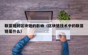 联盟链对区块链的影响(区块链技术中的联盟链是什么)