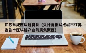 江苏常规区块链科技（央行首批试点城市江苏省首个区块链产业发展集聚区）