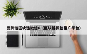 品牌链区块链微信6(区块链微信推广平台)