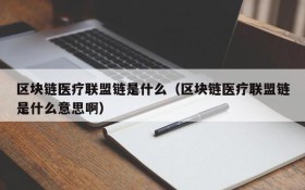区块链医疗联盟链是什么(区块链医疗联盟链是什么意思啊)