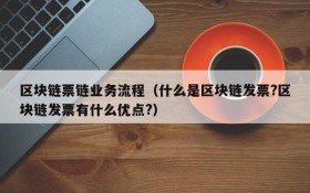 区块链票链业务流程(什么是区块链发票?区块链发票有什么优点?)