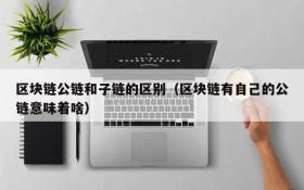 区块链公链和子链的区别(区块链有自己的公链意味着啥)