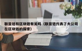 联盟链和区块链有关吗(联盟链代表了大公司在区块链的探索)