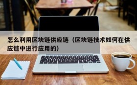 怎么利用区块链供应链(区块链技术如何在供应链中进行应用的)