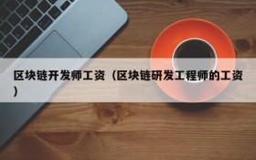 区块链开发师工资(区块链研发工程师的工资)