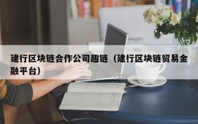 建行区块链合作公司趣链(建行区块链贸易金融平台)