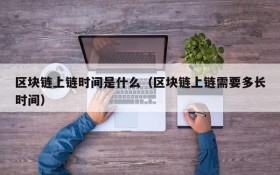 区块链上链时间是什么(区块链上链需要多长时间)