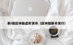 新i链区块链虚拟货币(区块链新币发行)