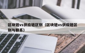 区块链vs供应链区别(区块链vs供应链区别与联系)