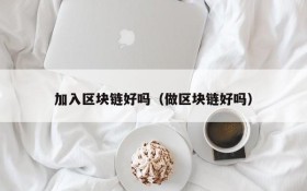 加入区块链好吗(做区块链好吗)