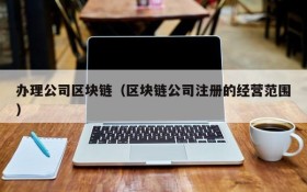 办理公司区块链（区块链公司注册的经营范围）