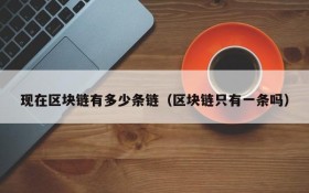 现在区块链有多少条链(区块链只有一条吗)