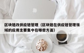 区块链改供应链管理(区块链在供应链管理领域的应用主要集中在哪些方面)