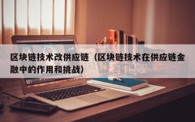 区块链技术改供应链(区块链技术在供应链金融中的作用和挑战)