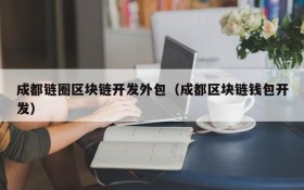 成都链圈区块链开发外包(成都区块链钱包开发)