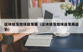 区块链落地项目发展(区块链落地项目发展趋势)