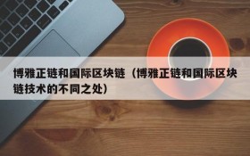 博雅正链和国际区块链（博雅正链和国际区块链技术的不同之处）