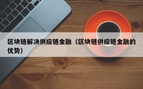 区块链解决供应链金融(区块链供应链金融的优势)