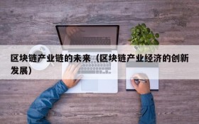 区块链产业链的未来(区块链产业经济的创新发展)