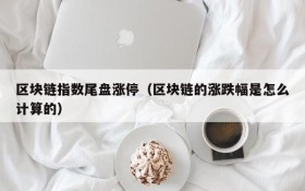 区块链指数尾盘涨停(区块链的涨跌幅是怎么计算的)