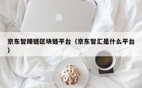 京东智臻链区块链平台(京东智汇是什么平台)