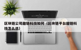 区块链公司趣链科技如何(区块链平台趣链科技怎么选)