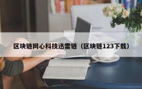 区块链网心科技迅雷链(区块链123下载)