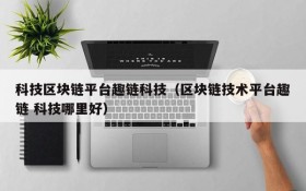 科技区块链平台趣链科技(区块链技术平台趣链 科技哪里好)