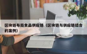 区块链布局食品供应链(区块链与供应链结合的案例)