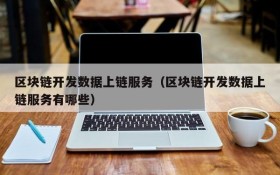 区块链开发数据上链服务(区块链开发数据上链服务有哪些)