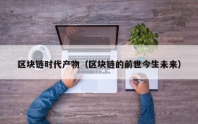 区块链时代产物(区块链的前世今生未来)