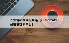 长安链和国网区块链(chainmaker长安链交易平台)