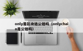 only是区块链公链吗（onlychain是公链吗）