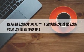 区块链公链才30几个(区块链,尤其是公链技术,想要真正落地)