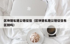 区块链私链公链征信(区块链私链公链征信有区别吗)