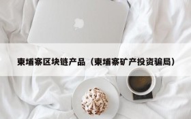 柬埔寨区块链产品(柬埔寨矿产投资骗局)