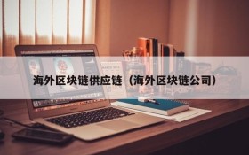 海外区块链供应链(海外区块链公司)