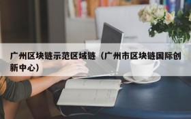 广州区块链示范区域链(广州市区块链国际创新中心)