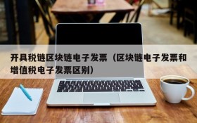 开具税链区块链电子发票(区块链电子发票和增值税电子发票区别)